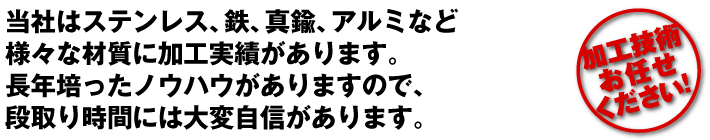 当社はステンレス、鉄、真鍮、アルミなど様々な材質に加工実績があります。長年培ったノウハウがありますので、段取り時間には大変自信があります。
