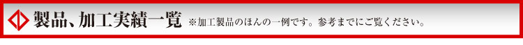 製品、加工実績一覧※加工製品のほんの一例です。参考までにご覧ください。